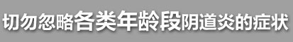 切勿忽略各年龄段阴道炎的症状